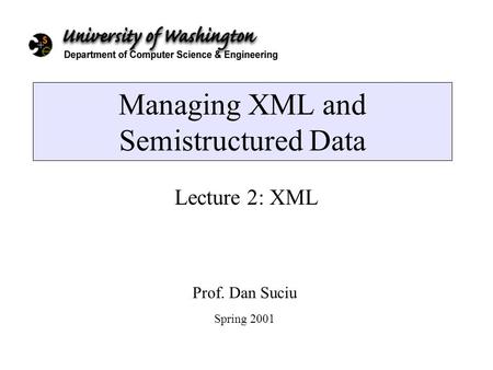 Managing XML and Semistructured Data Lecture 2: XML Prof. Dan Suciu Spring 2001.