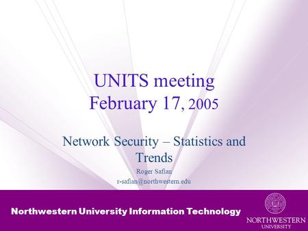 Northwestern University Information Technology UNITS meeting February 17, 2005 Network Security – Statistics and Trends Roger Safian