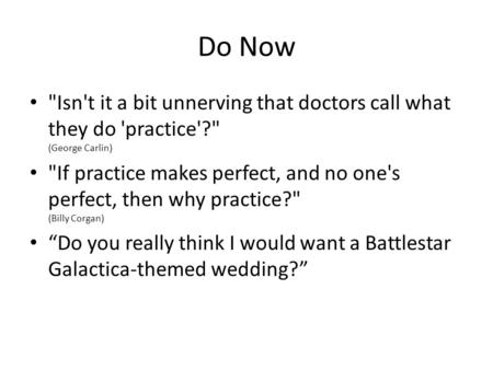 Do Now Isn't it a bit unnerving that doctors call what they do 'practice'? (George Carlin) If practice makes perfect, and no one's perfect, then why.