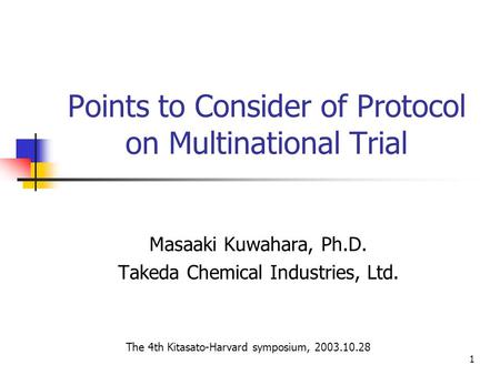 1 Points to Consider of Protocol on Multinational Trial Masaaki Kuwahara, Ph.D. Takeda Chemical Industries, Ltd. The 4th Kitasato-Harvard symposium, 2003.10.28.