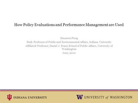 How Policy Evaluations and Performance Management are Used Maureen Pirog Rudy Professor of Public and Environmental Affairs, Indiana University Affiliated.