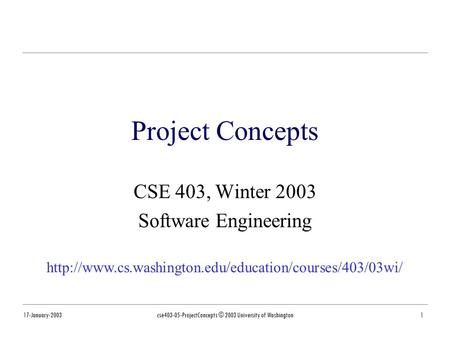 17-January-2003cse403-05-ProjectConcepts © 2003 University of Washington1 Project Concepts CSE 403, Winter 2003 Software Engineering