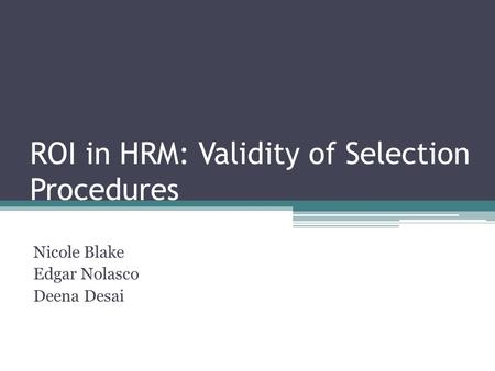 ROI in HRM: Validity of Selection Procedures Nicole Blake Edgar Nolasco Deena Desai.