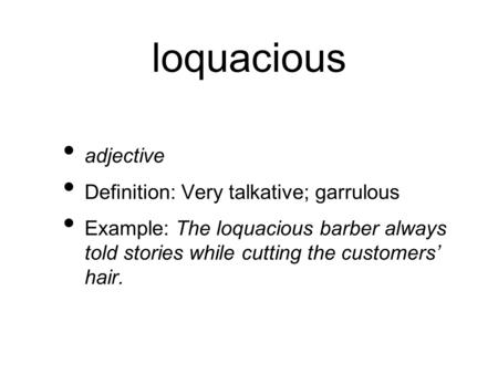 Loquacious adjective Definition: Very talkative; garrulous Example: The loquacious barber always told stories while cutting the customers’ hair.