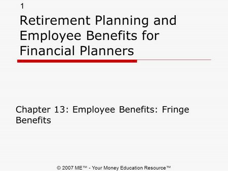 1 © 2007 ME™ - Your Money Education Resource™ Retirement Planning and Employee Benefits for Financial Planners Chapter 13: Employee Benefits: Fringe Benefits.