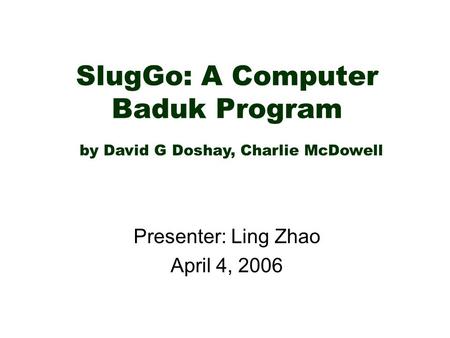 SlugGo: A Computer Baduk Program Presenter: Ling Zhao April 4, 2006 by David G Doshay, Charlie McDowell.