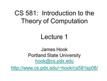 CS 581: Introduction to the Theory of Computation Lecture 1 James Hook Portland State University