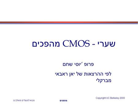 מבוא למעגלים משולבים Copyright UC Berkeley 2000 מהפכים שערי CMOS - מהפכים פרופ ’ יוסי שחם לפי ההרצאות של יאן ראבאי מברקלי.