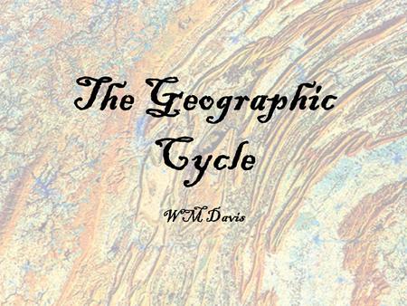 The Geographic Cycle WM Davis. William Morris Davis -Born February 12, 1850, Philadelphia, PA -Graduated from Harvard 1869 -Instructor of geology at Harvard,