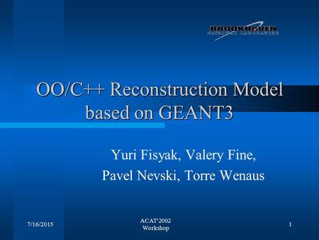 7/16/2015 ACAT'2002 Workshop 1 OO/C++ Reconstruction Model based on GEANT3 Yuri Fisyak, Valery Fine, Pavel Nevski, Torre Wenaus.