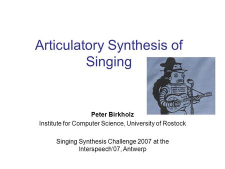 Articulatory Synthesis of Singing Peter Birkholz Institute for Computer Science, University of Rostock Singing Synthesis Challenge 2007 at the Interspeech‘07,