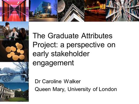 The Graduate Attributes Project: a perspective on early stakeholder engagement Dr Caroline Walker Queen Mary, University of London.