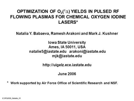 OPTIMIZATION OF O 2 ( 1  ) YIELDS IN PULSED RF FLOWING PLASMAS FOR CHEMICAL OXYGEN IODINE LASERS* Natalia Y. Babaeva, Ramesh Arakoni and Mark J. Kushner.