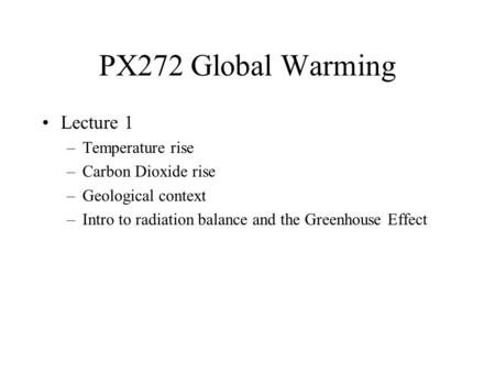 PX272 Global Warming Lecture 1 –Temperature rise –Carbon Dioxide rise –Geological context –Intro to radiation balance and the Greenhouse Effect.