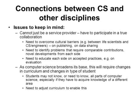 Connections between CS and other disciplines Issues to keep in mind: –Cannot just be a service provider – have to participate in a true collaboration Need.