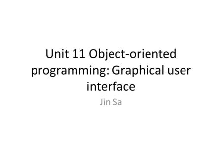 Unit 11 Object-oriented programming: Graphical user interface Jin Sa.
