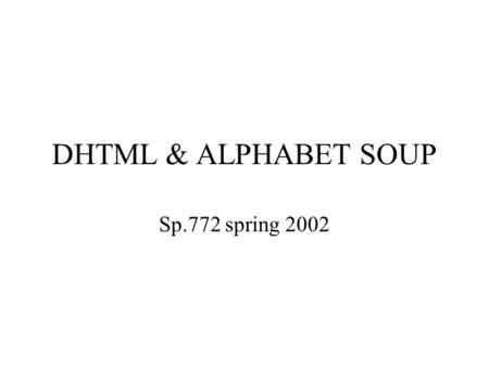 DHTML & ALPHABET SOUP Sp.772 spring 2002. A combination Html 4.0 Javascript The document object model (DOM) -- accessing individual document objects Cascading.
