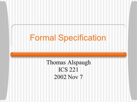 Formal Specification Thomas Alspaugh ICS 221 2002 Nov 7.