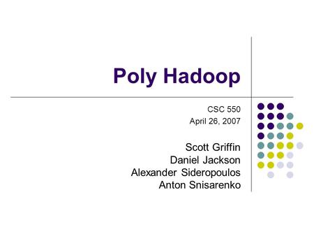 Poly Hadoop CSC 550 April 26, 2007 Scott Griffin Daniel Jackson Alexander Sideropoulos Anton Snisarenko.