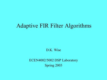 Adaptive FIR Filter Algorithms D.K. Wise ECEN4002/5002 DSP Laboratory Spring 2003.