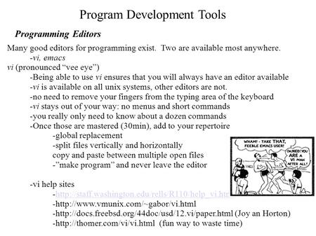 Program Development Tools Programming Editors Many good editors for programming exist. Two are available most anywhere. -vi, emacs vi (pronounced “vee.