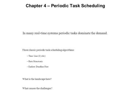 Chapter 4 – Periodic Task Scheduling In many real-time systems periodic tasks dominate the demand. Three classic periodic task scheduling algorithms: –