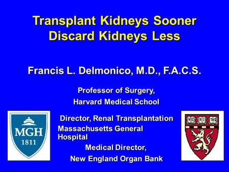 Transplant Kidneys Sooner Discard Kidneys Less Francis L. Delmonico, M.D., F.A.C.S. Professor of Surgery, Harvard Medical School Director, Renal Transplantation.