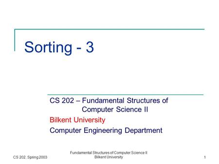 CS 202, Spring 2003 Fundamental Structures of Computer Science II Bilkent University1 Sorting - 3 CS 202 – Fundamental Structures of Computer Science II.