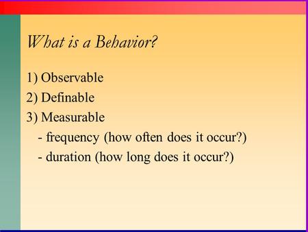 What is a Behavior? 1) Observable 2) Definable 3) Measurable - frequency (how often does it occur?) - duration (how long does it occur?)