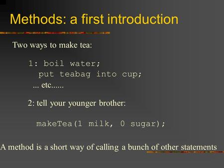 Methods: a first introduction Two ways to make tea: 1: boil water; put teabag into cup;... etc...... 2: tell your younger brother: makeTea(1 milk, 0 sugar);