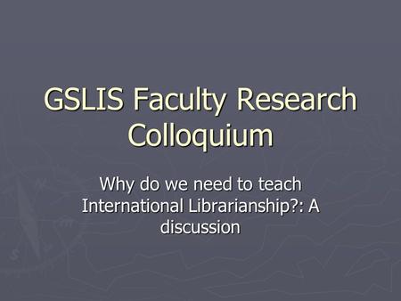 GSLIS Faculty Research Colloquium Why do we need to teach International Librarianship?: A discussion.