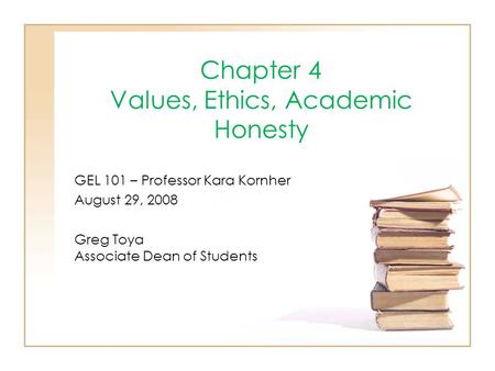 Chapter 4 Values, Ethics, Academic Honesty GEL 101 – Professor Kara Kornher August 29, 2008 Greg Toya Associate Dean of Students.