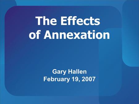 The Effects of Annexation Gary Hallen February 19, 2007.