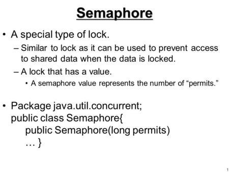 1Semaphore A special type of lock. –Similar to lock as it can be used to prevent access to shared data when the data is locked. –A lock that has a value.