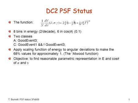 T. Burnett: PSF status 3Feb061 DC2 PSF Status The function: 8 bins in energy (2/decade), 6 in cos(  ) (0.1) Two classes A: GoodEvent3; C: GoodEvent1 &&