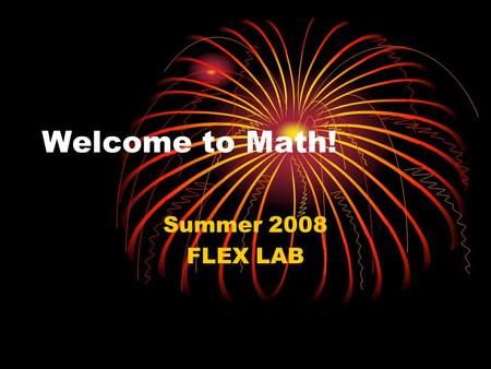 Welcome to Math! Summer 2008 FLEX LAB. First Week New Students: Verify math placement level All Students: Pick up: Quick Start Guide Syllabus Course Info.