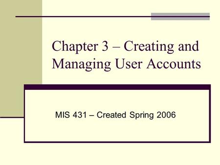 Chapter 3 – Creating and Managing User Accounts MIS 431 – Created Spring 2006.