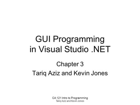 CA 121 Intro to Programming Tariq Aziz and Kevin Jones GUI Programming in Visual Studio.NET Chapter 3 Tariq Aziz and Kevin Jones.