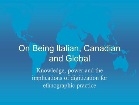 On Being Italian, Canadian and Global Knowledge, power and the implications of digitization for ethnographic practice.