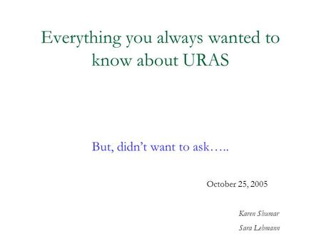 Everything you always wanted to know about URAS But, didn’t want to ask….. October 25, 2005 Karen Shumar Sara Lehmann.