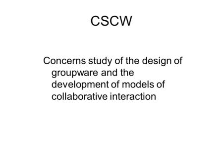 CSCW Concerns study of the design of groupware and the development of models of collaborative interaction.