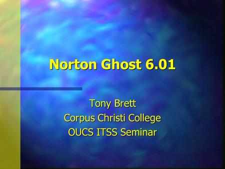 Norton Ghost 6.01 Tony Brett Corpus Christi College OUCS ITSS Seminar.