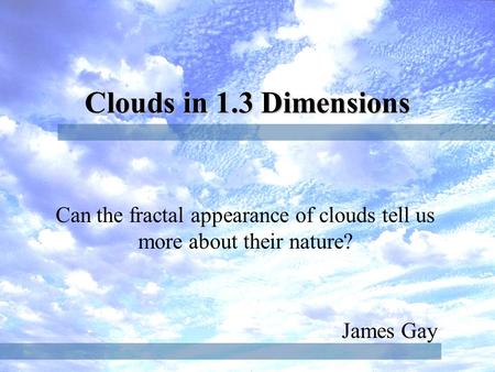 James Gay Clouds in 1.3 Dimensions Can the fractal appearance of clouds tell us more about their nature?