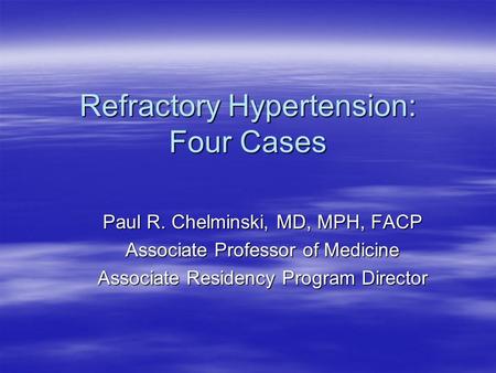 Refractory Hypertension: Four Cases Paul R. Chelminski, MD, MPH, FACP Associate Professor of Medicine Associate Residency Program Director.