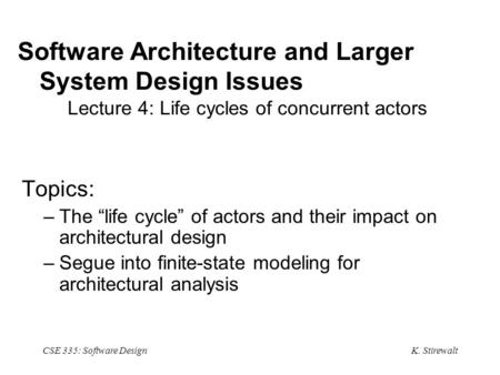 K. Stirewalt CSE 335: Software Design Software Architecture and Larger System Design Issues Lecture 4: Life cycles of concurrent actors Topics: –The “life.