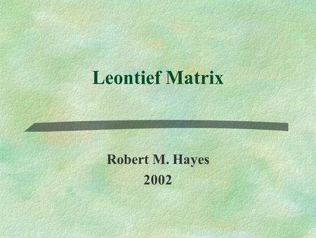 Leontief Matrix Robert M. Hayes 2002. Nobel Prize in Economics §The following slides list the persons who have received the Nobel Prize for Economics.