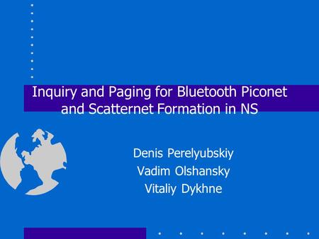 Inquiry and Paging for Bluetooth Piconet and Scatternet Formation in NS Denis Perelyubskiy Vadim Olshansky Vitaliy Dykhne.