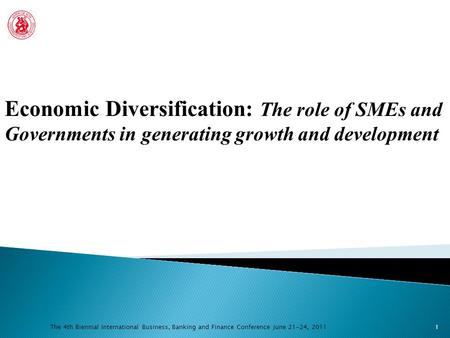 The 4th Biennial International Business, Banking and Finance Conference June 21-24, 2011 Economic Diversification: The role of SMEs and Governments in.