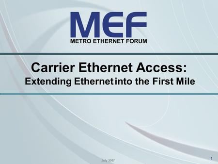 1 Carrier Ethernet Access: Extending Ethernet into the First Mile July 2007.