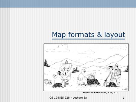 CS 128/ES 228 - Lecture 8a1 Map formats & layout Muehrcke & Muehrcke, 4 ed, p. 1.